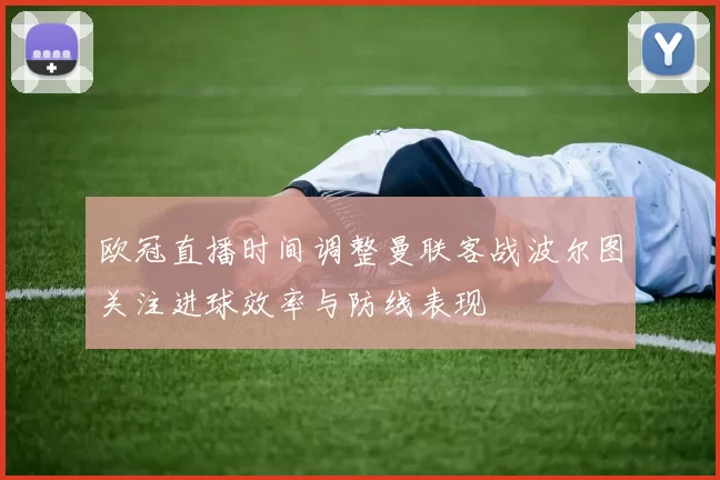 欧冠直播时间调整曼联客战波尔图关注进球效率与防线表现