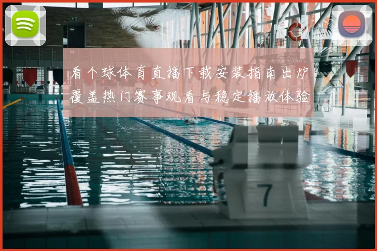 看个球体育直播下载安装指南出炉覆盖热门赛事观看与稳定播放体验