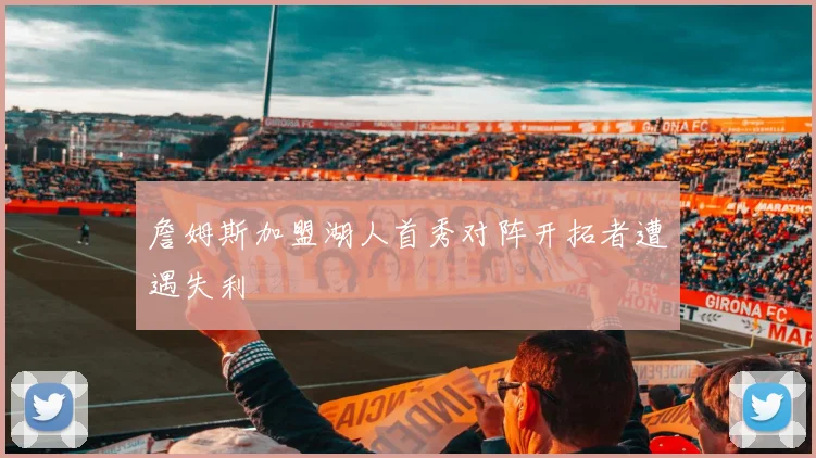 詹姆斯加盟湖人首秀对阵开拓者遭遇失利