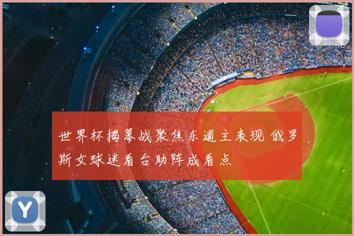 世界杯揭幕战聚焦东道主表现 俄罗斯女球迷看台助阵成看点