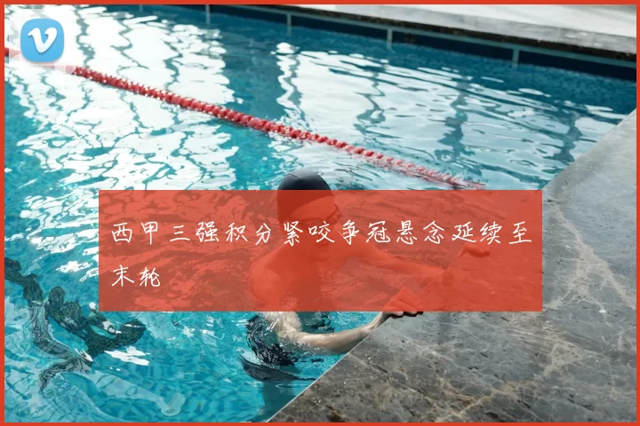 西甲三强积分紧咬争冠悬念延续至末轮
