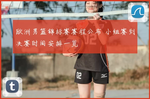 欧洲男篮锦标赛赛程公布 小组赛到决赛时间安排一览