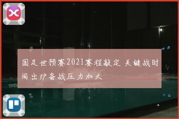 国足世预赛2021赛程敲定 关键战时间出炉备战压力加大