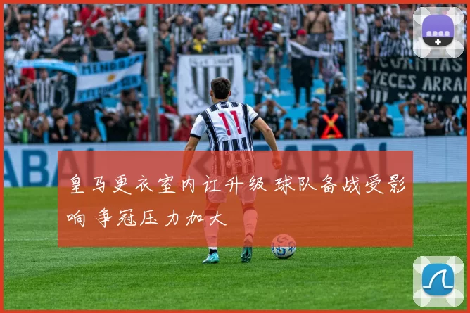 皇马更衣室内讧升级 球队备战受影响 争冠压力加大