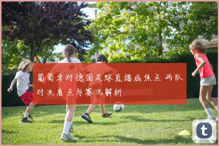 葡萄牙对德国足球直播成焦点 两队对决看点与赛况解析