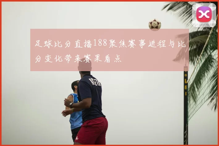 足球比分直播188聚焦赛事进程与比分变化带来赛果看点