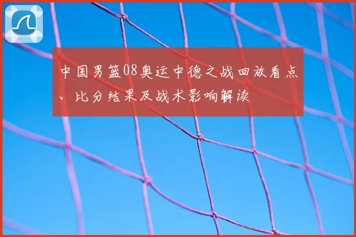 中国男篮08奥运中德之战回放看点、比分结果及战术影响解读