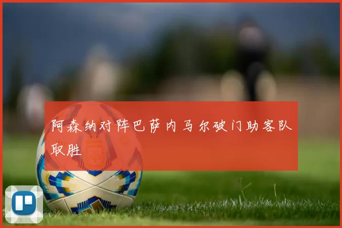 阿森纳对阵巴萨内马尔破门助客队取胜