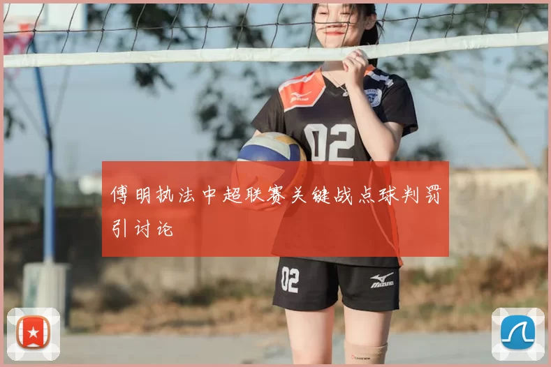 傅明执法中超联赛关键战点球判罚引讨论