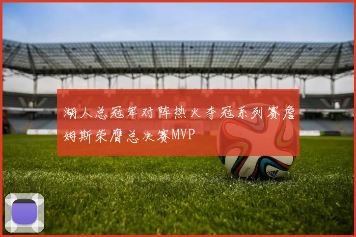 湖人总冠军对阵热火夺冠系列赛詹姆斯荣膺总决赛MVP