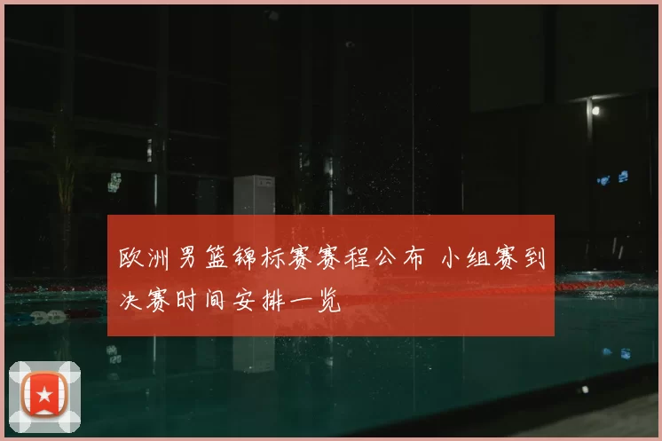 欧洲男篮锦标赛赛程公布 小组赛到决赛时间安排一览