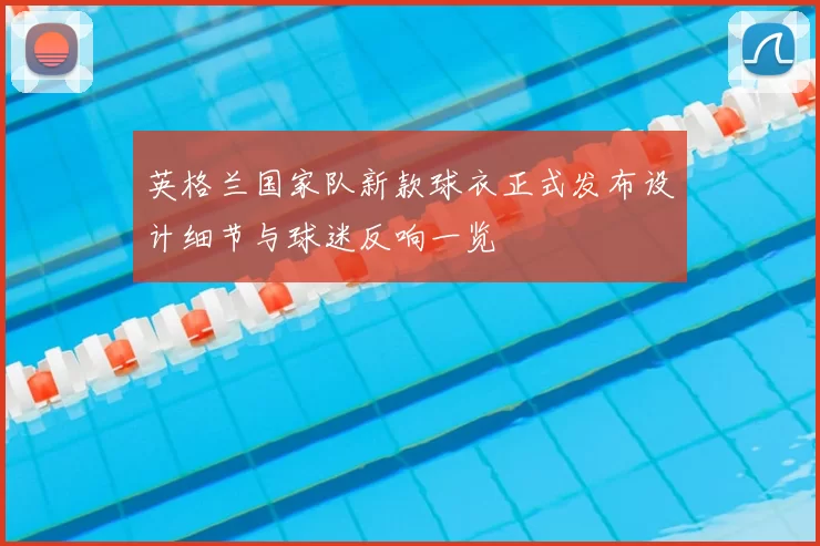 英格兰国家队新款球衣正式发布设计细节与球迷反响一览