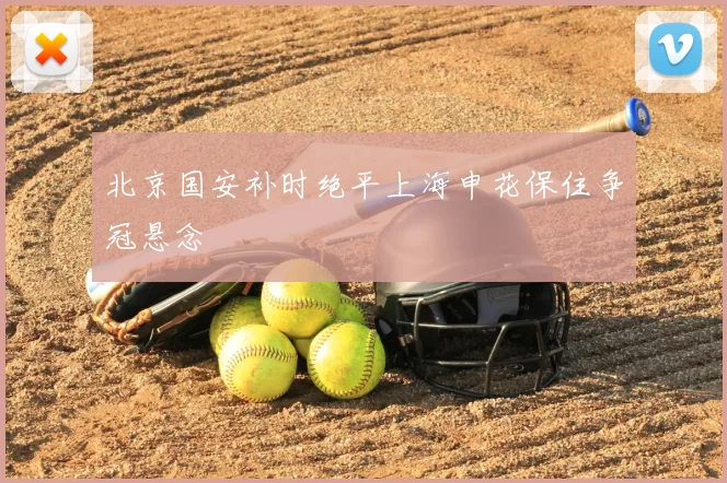 北京国安补时绝平上海申花保住争冠悬念