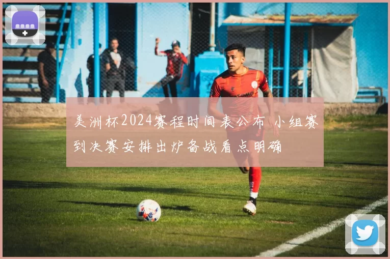 美洲杯2024赛程时间表公布 小组赛到决赛安排出炉备战看点明确