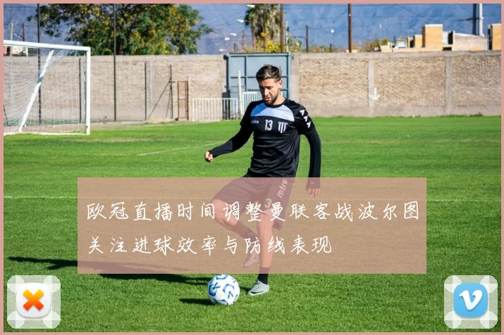 欧冠直播时间调整曼联客战波尔图关注进球效率与防线表现