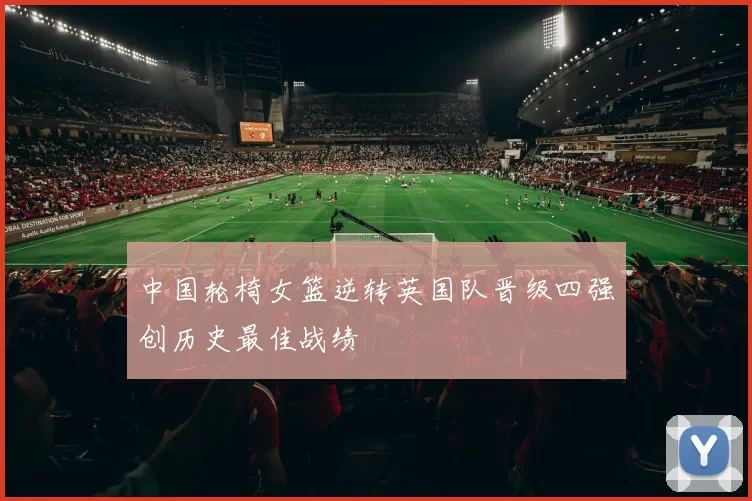 中国轮椅女篮逆转英国队晋级四强创历史最佳战绩