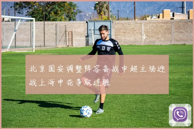 北京国安调整阵容备战中超主场迎战上海申花争取连胜