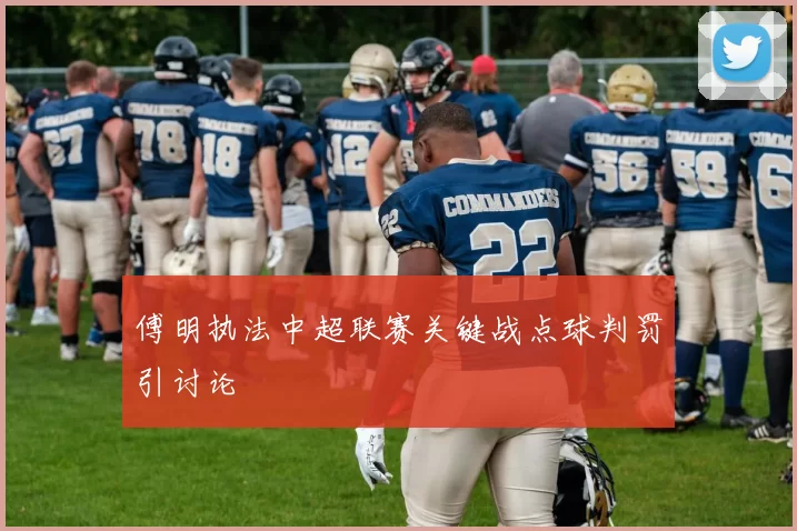 傅明执法中超联赛关键战点球判罚引讨论