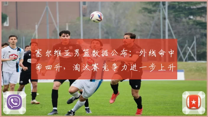 塞尔维亚男篮数据公布：外线命中率回升，淘汰赛竞争力进一步上升