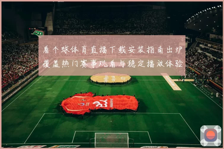 看个球体育直播下载安装指南出炉覆盖热门赛事观看与稳定播放体验